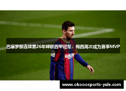 巴塞罗那连续第26年蝉联西甲冠军，梅西再次成为赛季MVP