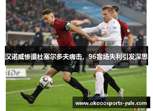 汉诺威惨遭杜塞尔多夫痛击，96客场失利引发深思