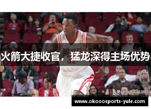 火箭大捷收官，猛龙深得主场优势