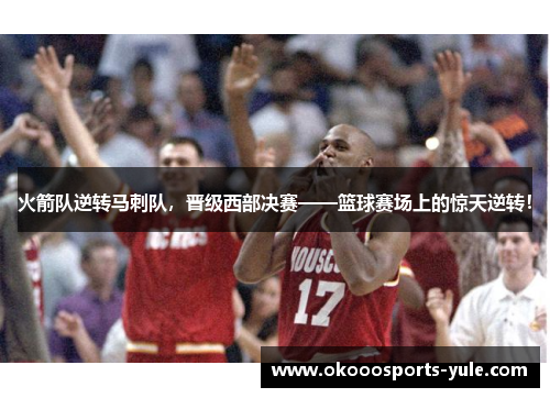 火箭队逆转马刺队，晋级西部决赛——篮球赛场上的惊天逆转！