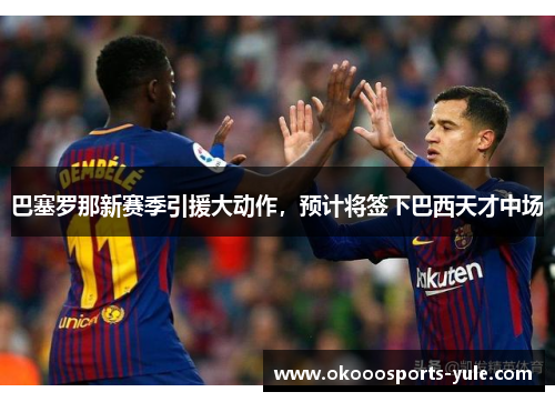 巴塞罗那新赛季引援大动作，预计将签下巴西天才中场