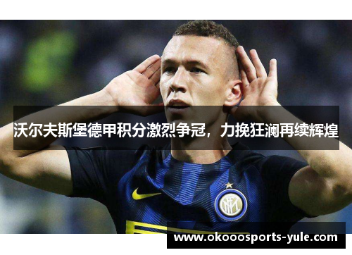 沃尔夫斯堡德甲积分激烈争冠，力挽狂澜再续辉煌