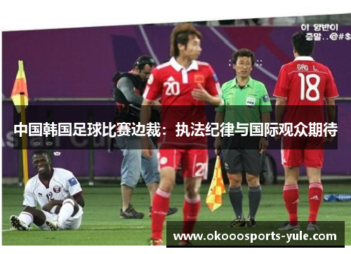 中国韩国足球比赛边裁：执法纪律与国际观众期待