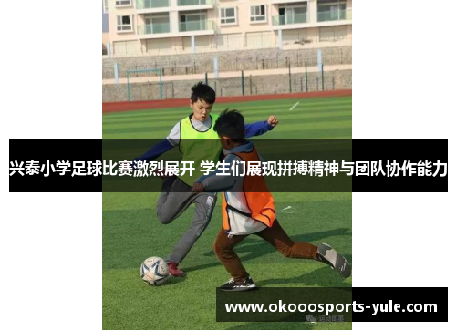 兴泰小学足球比赛激烈展开 学生们展现拼搏精神与团队协作能力