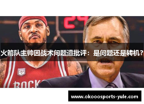 火箭队主帅因战术问题遭批评：是问题还是转机？