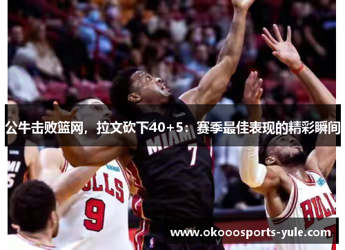 公牛击败篮网，拉文砍下40+5：赛季最佳表现的精彩瞬间