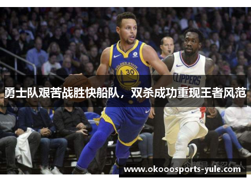 勇士队艰苦战胜快船队，双杀成功重现王者风范
