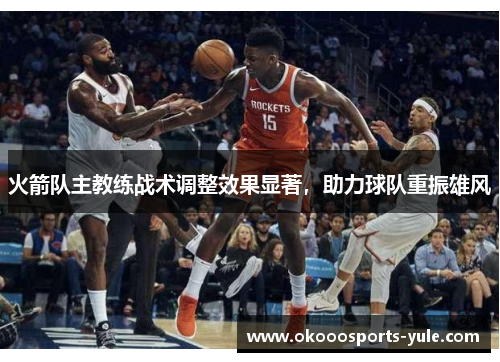 火箭队主教练战术调整效果显著，助力球队重振雄风