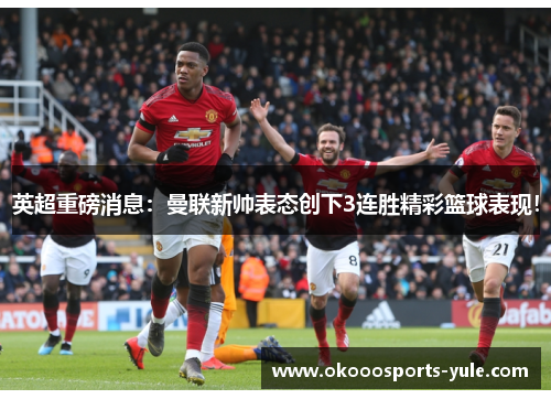 英超重磅消息：曼联新帅表态创下3连胜精彩篮球表现！