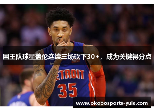 国王队球星盖伦连续三场砍下30+，成为关键得分点