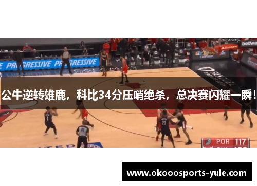 公牛逆转雄鹿，科比34分压哨绝杀，总决赛闪耀一瞬！