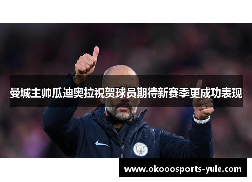 曼城主帅瓜迪奥拉祝贺球员期待新赛季更成功表现