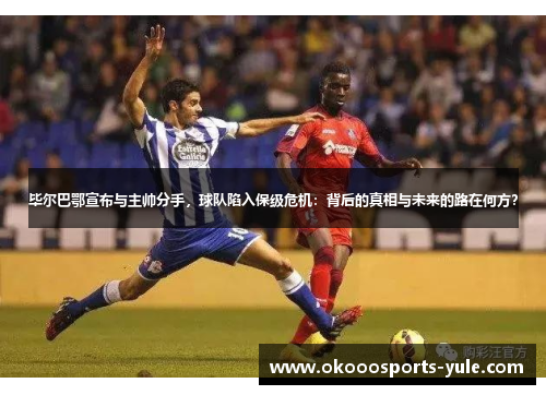 毕尔巴鄂宣布与主帅分手，球队陷入保级危机：背后的真相与未来的路在何方？