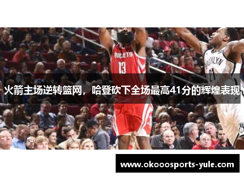 火箭主场逆转篮网，哈登砍下全场最高41分的辉煌表现