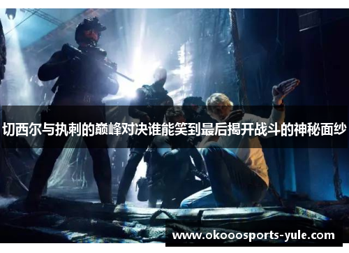 切西尔与执刺的巅峰对决谁能笑到最后揭开战斗的神秘面纱