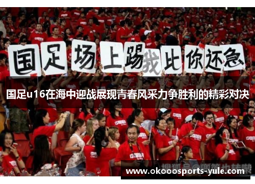 国足u16在海中迎战展现青春风采力争胜利的精彩对决