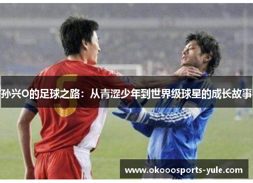 孙兴O的足球之路：从青涩少年到世界级球星的成长故事