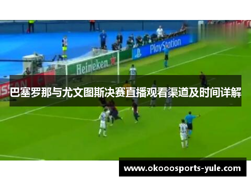 巴塞罗那与尤文图斯决赛直播观看渠道及时间详解
