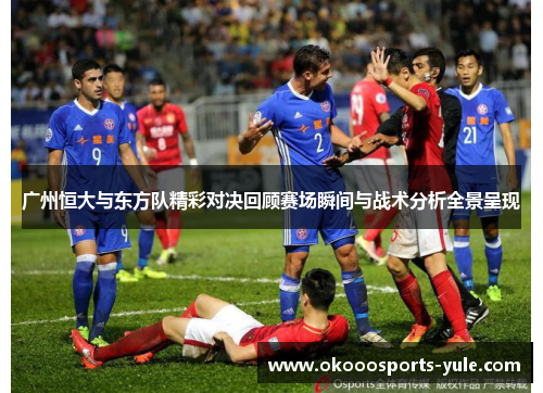广州恒大与东方队精彩对决回顾赛场瞬间与战术分析全景呈现