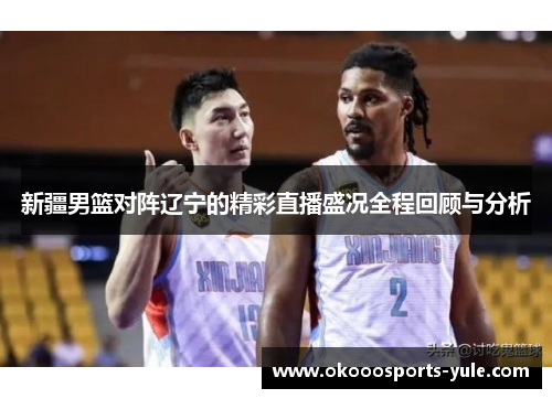 新疆男篮对阵辽宁的精彩直播盛况全程回顾与分析