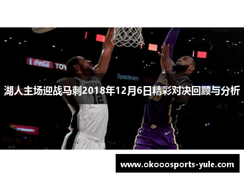 湖人主场迎战马刺2018年12月6日精彩对决回顾与分析