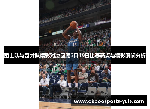 爵士队与奇才队精彩对决回顾3月19日比赛亮点与精彩瞬间分析