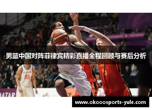 男篮中国对阵菲律宾精彩直播全程回顾与赛后分析