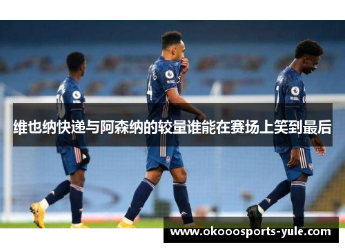 维也纳快递与阿森纳的较量谁能在赛场上笑到最后