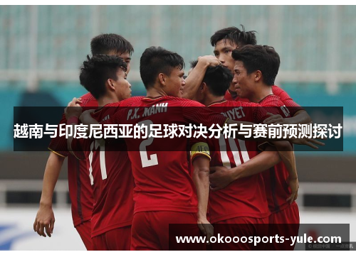 越南与印度尼西亚的足球对决分析与赛前预测探讨