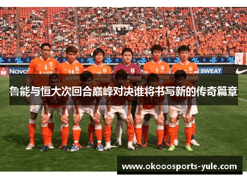 鲁能与恒大次回合巅峰对决谁将书写新的传奇篇章